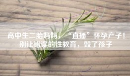 高中生二胎妈妈，“直播”怀孕产子！别让错误的性教育，毁了孩子