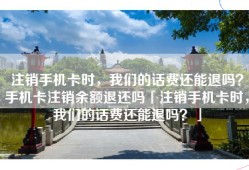 注销手机卡时，我们的话费还能退吗？手机卡注销余额退还吗「注销手机卡时，我们的话费还能退吗？」