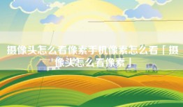 摄像头怎么看像素手机像素怎么看「摄像头怎么看像素」