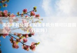 淘宝手机分期（淘宝手机分期可以提前还款吗）
