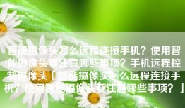 智能摄像头怎么远程连接手机？使用智能摄像头要注意哪些事项？手机远程控制摄像头「智能摄像头怎么远程连接手机？使用智能摄像头要注意哪些事项？」