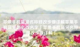 苹果手机蓝牙名称修改步骤详解苹果手机蓝牙怎么改名字「苹果手机蓝牙名称修改步骤详解」