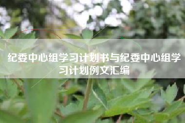纪委中心组学习计划书与纪委中心组学习计划例文汇编