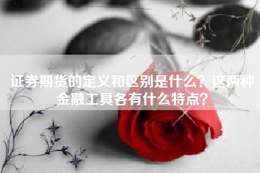 证券期货的定义和区别是什么？这两种金融工具各有什么特点？