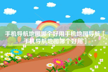 手机导航地图哪个好用手机地图导航「手机导航地图哪个好用」