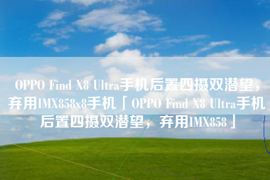 OPPO Find X8 Ultra手机后置四摄双潜望，弃用IMX858x8手机「OPPO Find X8 Ultra手机后置四摄双潜望，弃用IMX858」