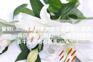 复刻U-Boat精湛腕表男表牛皮表带石英表50MM ☼高仿手机「复刻U-Boat精湛腕表男表牛皮表带石英表50MM ☼」
