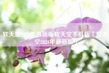 软天空2024年最新版软天空手机版「软天空2024年最新版」 软天空2024年最新版软天空手机版「软天空2024年最新版」